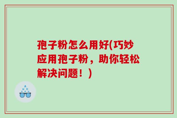 孢子粉怎么用好(巧妙应用孢子粉，助你轻松解决问题！)