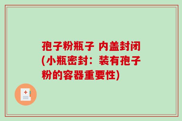 孢子粉瓶子 内盖封闭(小瓶密封：装有孢子粉的容器重要性)