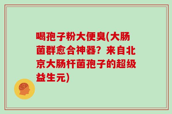 喝孢子粉大便臭(大肠菌群愈合神器？来自北京大肠杆菌孢子的超级益生元)