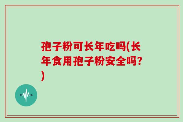孢子粉可长年吃吗(长年食用孢子粉安全吗？)