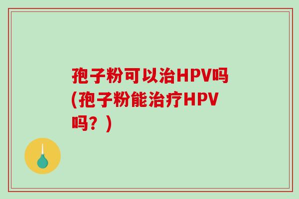 孢子粉可以HPV吗(孢子粉能HPV吗？)