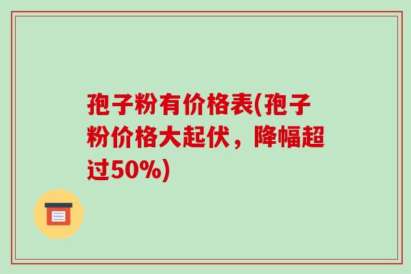 孢子粉有价格表(孢子粉价格大起伏，降幅超过50%)