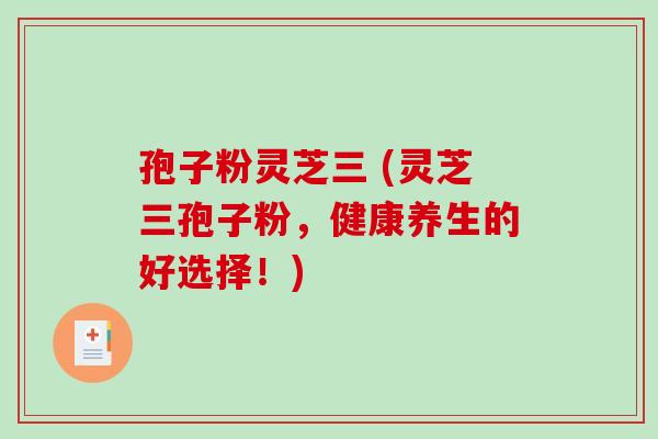 孢子粉灵芝三 (灵芝三孢子粉，健康养生的好选择！)