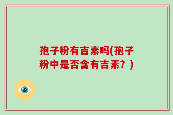 孢子粉有吉素吗(孢子粉中是否含有吉素？)