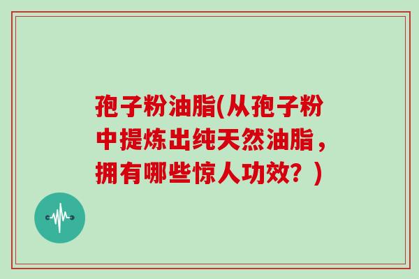 孢子粉油脂(从孢子粉中提炼出纯天然油脂，拥有哪些惊人功效？)
