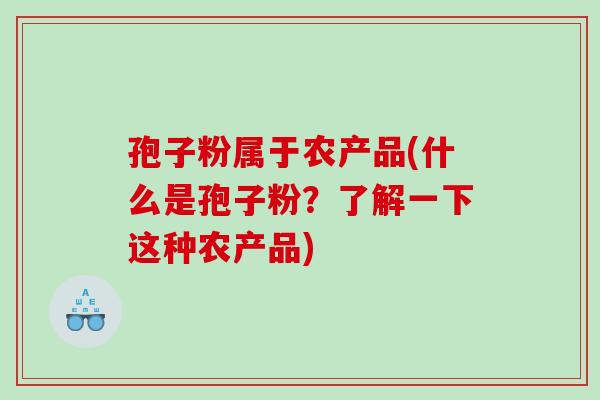 孢子粉属于农产品(什么是孢子粉？了解一下这种农产品)