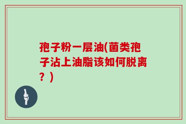 孢子粉一层油(菌类孢子沾上油脂该如何脱离？)
