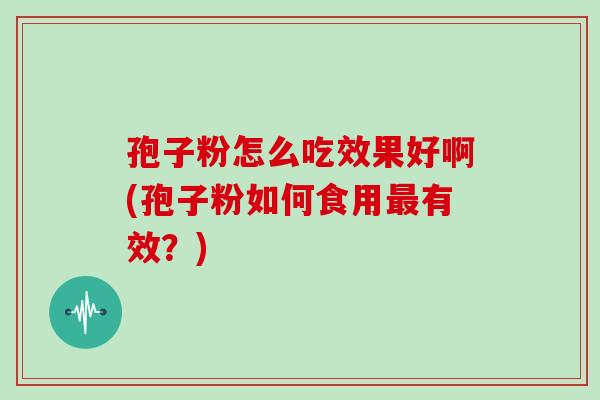 孢子粉怎么吃效果好啊(孢子粉如何食用有效？)