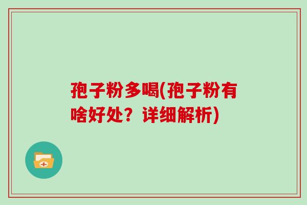 孢子粉多喝(孢子粉有啥好处？详细解析)