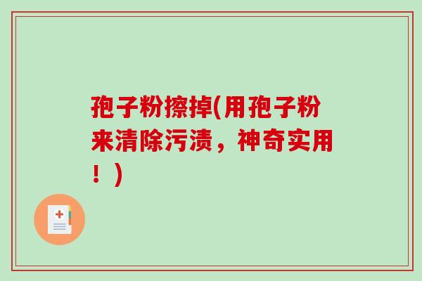 孢子粉擦掉(用孢子粉来清除污渍，神奇实用！)