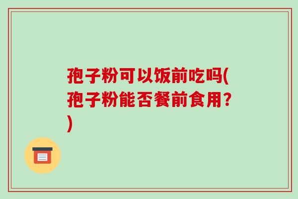孢子粉可以饭前吃吗(孢子粉能否餐前食用？)