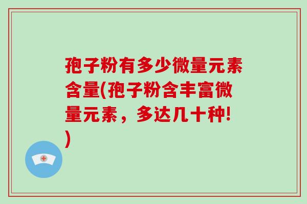 孢子粉有多少微量元素含量(孢子粉含丰富微量元素，多达几十种!)