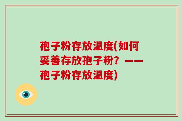 孢子粉存放温度(如何妥善存放孢子粉？——孢子粉存放温度)