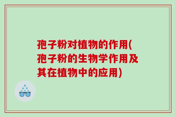 孢子粉对植物的作用(孢子粉的生物学作用及其在植物中的应用)