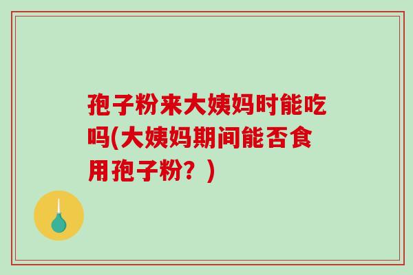 孢子粉来大姨妈时能吃吗(大姨妈期间能否食用孢子粉？)