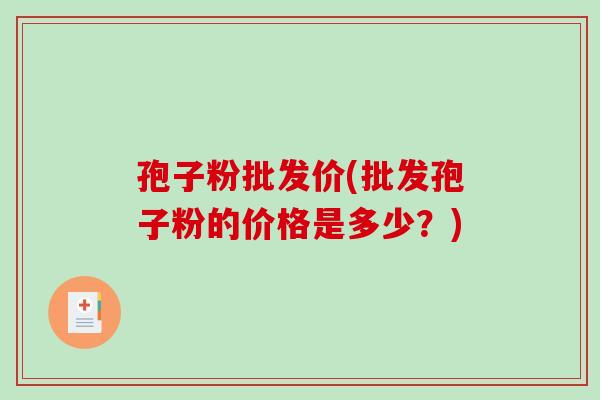 孢子粉批发价(批发孢子粉的价格是多少？)