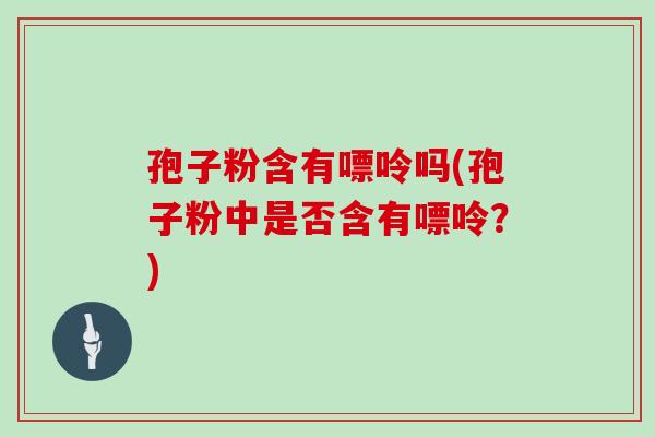孢子粉含有嘌呤吗(孢子粉中是否含有嘌呤？)