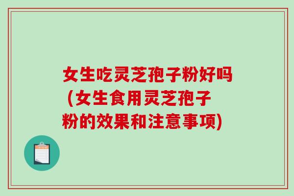 女生吃灵芝孢子粉好吗 (女生食用灵芝孢子粉的效果和注意事项)