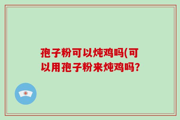 孢子粉可以炖鸡吗(可以用孢子粉来炖鸡吗？