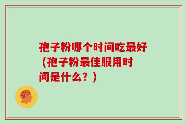 孢子粉哪个时间吃好 (孢子粉佳服用时间是什么？)