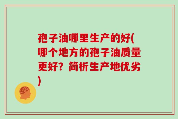 孢子油哪里生产的好(哪个地方的孢子油质量更好？简析生产地优劣)