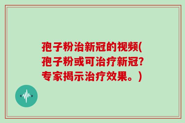 孢子粉新冠的视频(孢子粉或可新冠？专家揭示效果。)