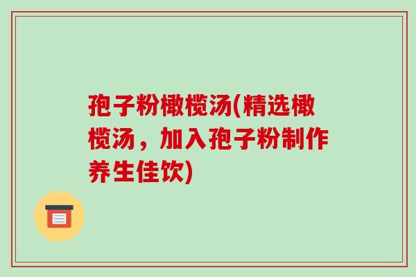 孢子粉橄榄汤(精选橄榄汤，加入孢子粉制作养生佳饮)