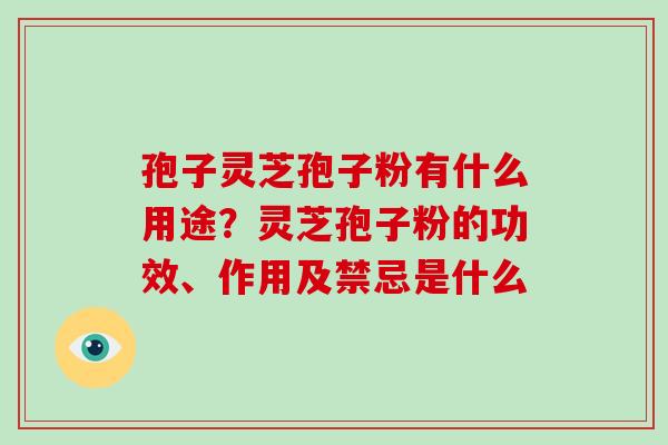 孢子灵芝孢子粉有什么用途？灵芝孢子粉的功效、作用及禁忌是什么