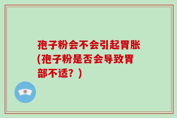 孢子粉会不会引起胃胀(孢子粉是否会导致胃部不适？)
