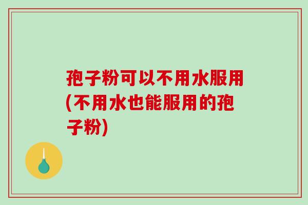 孢子粉可以不用水服用(不用水也能服用的孢子粉)