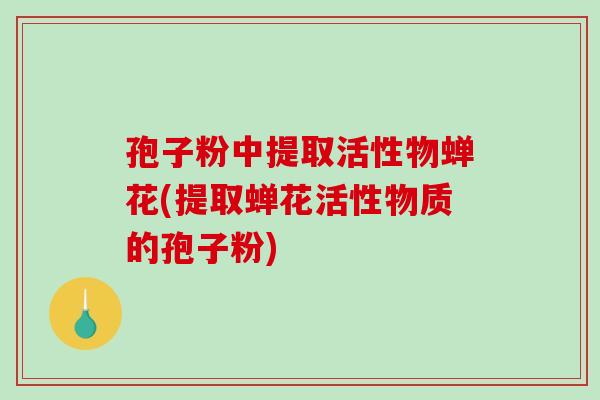 孢子粉中提取活性物蝉花(提取蝉花活性物质的孢子粉)