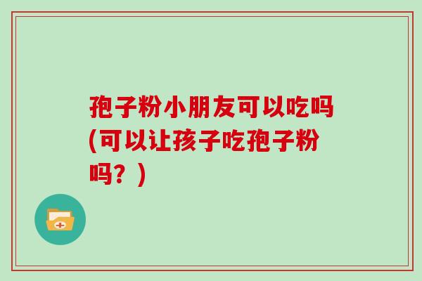 孢子粉小朋友可以吃吗(可以让孩子吃孢子粉吗？)