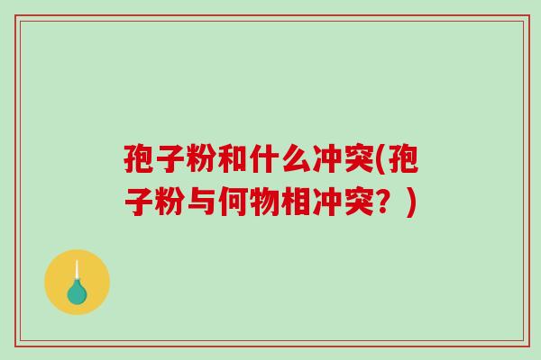 孢子粉和什么冲突(孢子粉与何物相冲突？)