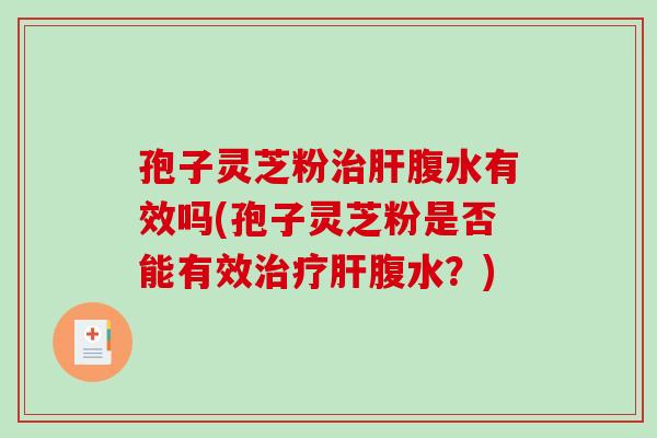 孢子灵芝粉腹水有效吗(孢子灵芝粉是否能有效腹水？)