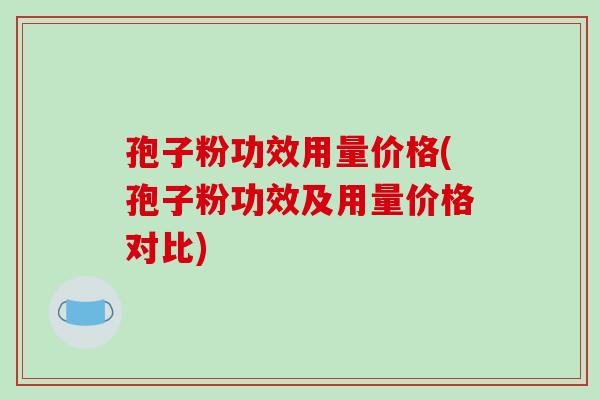 孢子粉功效用量价格(孢子粉功效及用量价格对比)