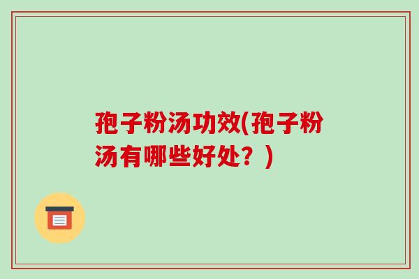 孢子粉汤功效(孢子粉汤有哪些好处？)