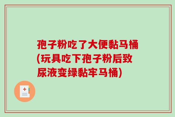 孢子粉吃了大便黏马桶(玩具吃下孢子粉后致尿液变绿黏牢马桶)