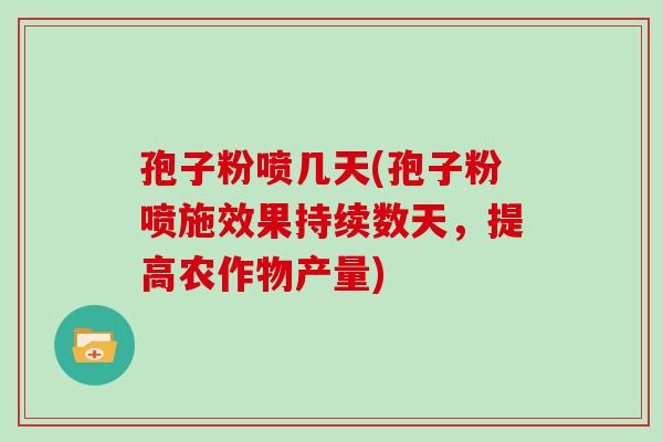 孢子粉喷几天(孢子粉喷施效果持续数天，提高农作物产量)