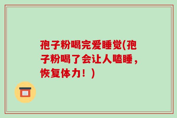 孢子粉喝完爱睡觉(孢子粉喝了会让人瞌睡，恢复体力！)