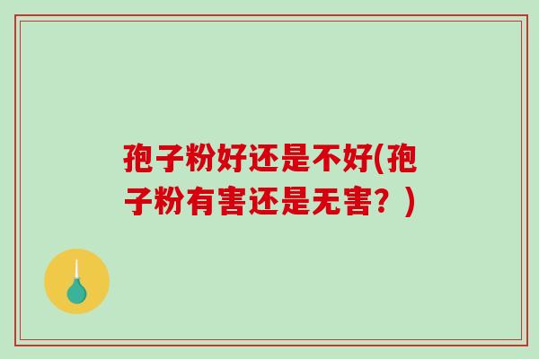孢子粉好还是不好(孢子粉有害还是无害？)