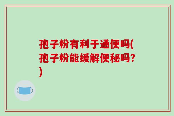 孢子粉有利于通便吗(孢子粉能缓解吗？)