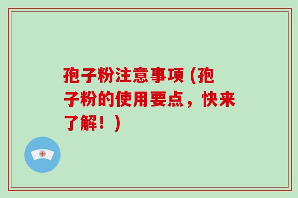 孢子粉注意事项 (孢子粉的使用要点，快来了解！)