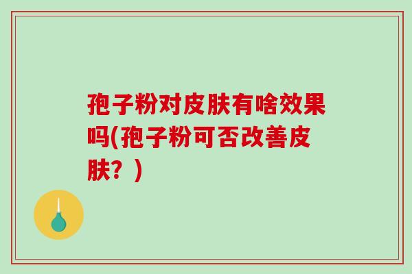 孢子粉对有啥效果吗(孢子粉可否改善？)