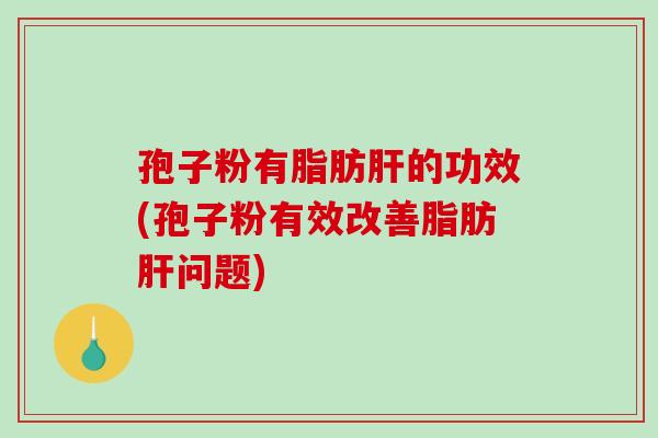 孢子粉有脂肪的功效(孢子粉有效改善脂肪问题)