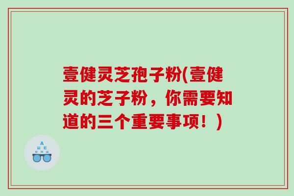 壹健灵芝孢子粉(壹健灵的芝子粉，你需要知道的三个重要事项！)