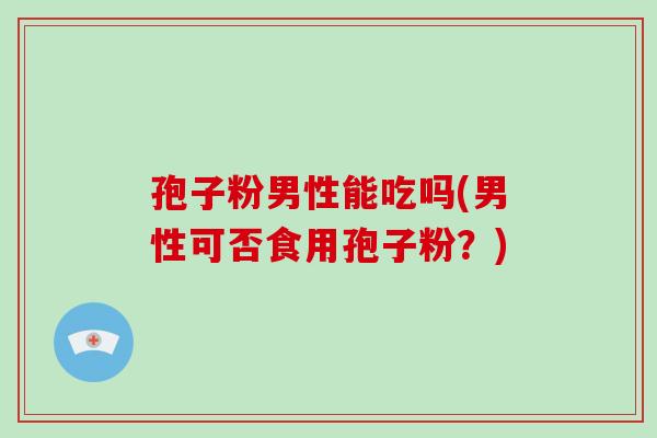 孢子粉男性能吃吗(男性可否食用孢子粉？)