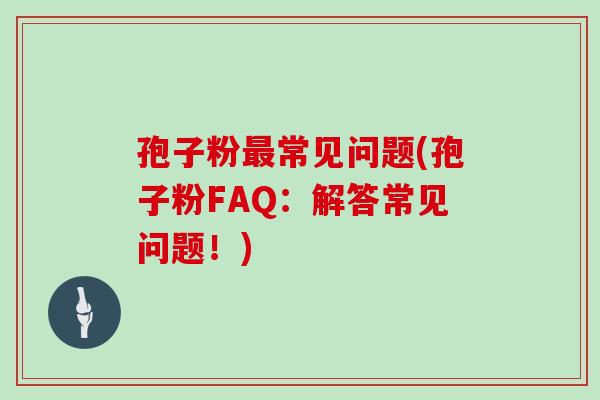 孢子粉常见问题(孢子粉FAQ：解答常见问题！)