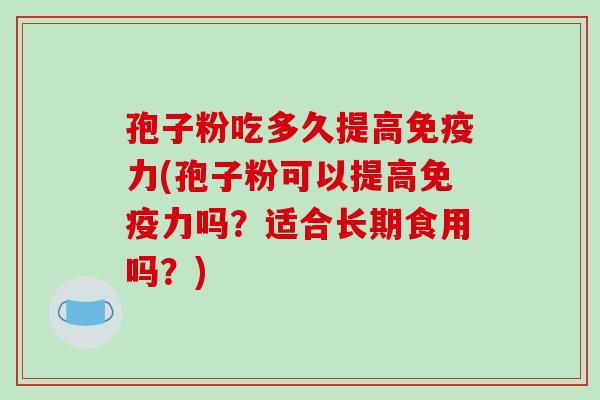 孢子粉吃多久提高免疫力(孢子粉可以提高免疫力吗？适合长期食用吗？)