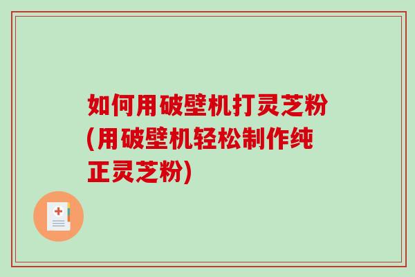 如何用破壁机打灵芝粉(用破壁机轻松制作纯正灵芝粉)