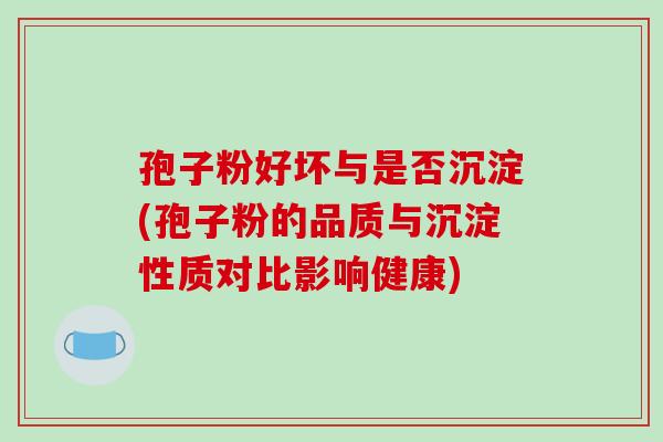孢子粉好坏与是否沉淀(孢子粉的品质与沉淀性质对比影响健康)